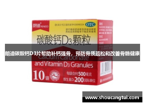 朗迪碳酸钙D3片帮助补钙强骨，预防骨质疏松和改善骨骼健康
