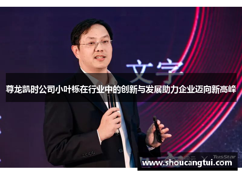 尊龙凯时公司小叶栎在行业中的创新与发展助力企业迈向新高峰